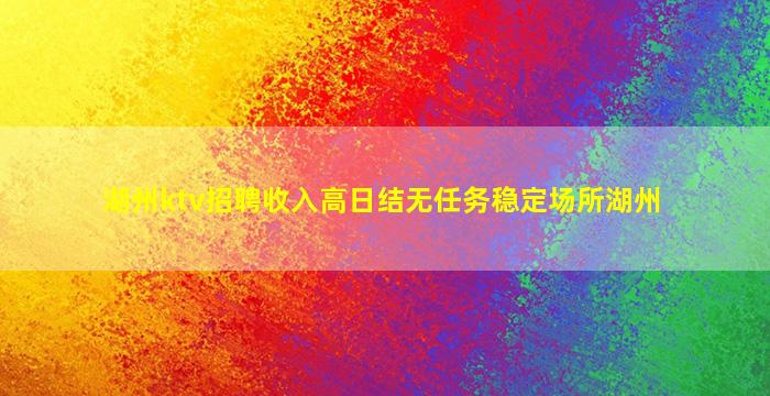 湖州ktv招聘收入高日结无任务稳定场所湖州